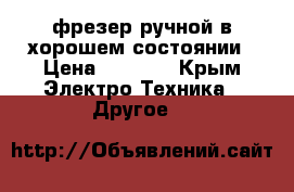 фрезер ручной в хорошем состоянии › Цена ­ 4 800 - Крым Электро-Техника » Другое   